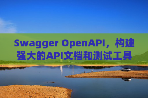 Swagger OpenAPI,构建强大的API文档和测试工具